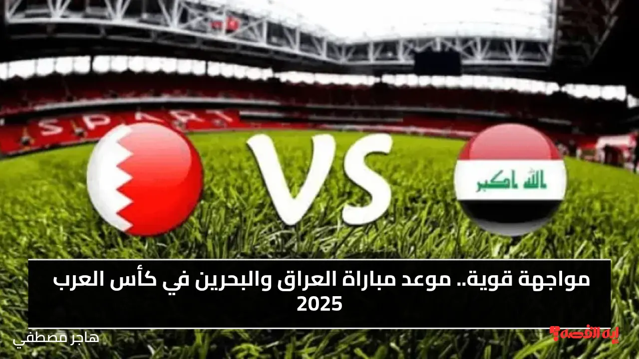مواجهة قوية.. موعد مباراة العراق والبحرين في كأس العرب 2025